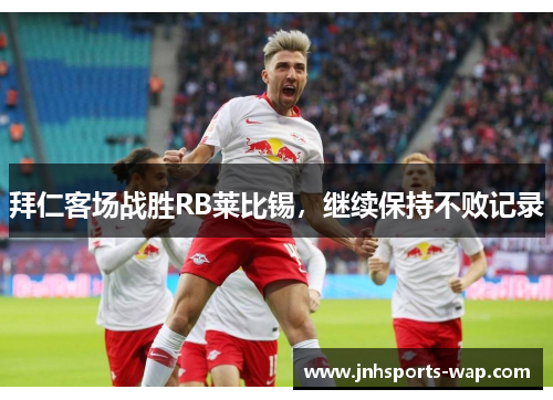 拜仁客场战胜RB莱比锡，继续保持不败记录