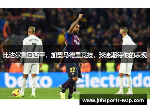 比达尔重回西甲，加盟马德里竞技，球迷期待他的表现