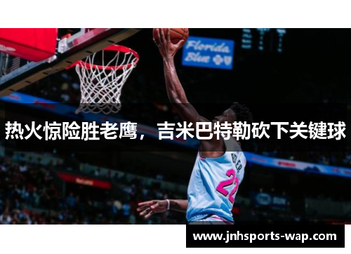 热火惊险胜老鹰，吉米巴特勒砍下关键球