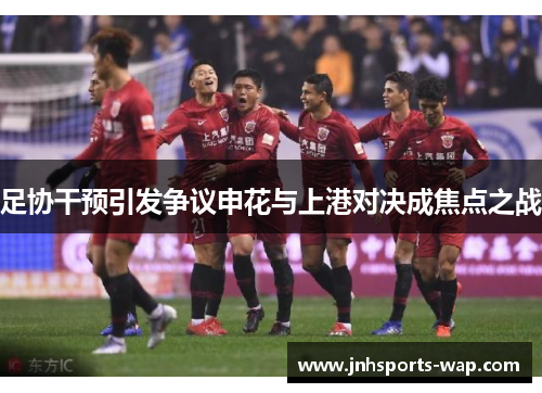 足协干预引发争议申花与上港对决成焦点之战